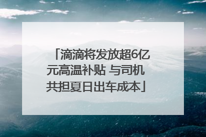 滴滴将发放超6亿元高温补贴 与司机共担夏日出车成本