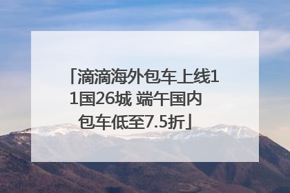 滴滴海外包车上线11国26城 端午国内包车低至7.5折