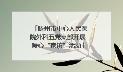 滕州市中心人民医院外科五党支部开展暖心“家访”活动