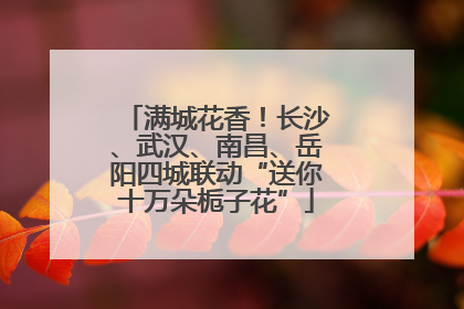 满城花香！长沙、武汉、南昌、岳阳四城联动“送你十万朵栀子花”