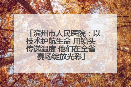 滨州市人民医院：以技术护航生命 用镜头传递温度 他们在全省赛场绽放光彩