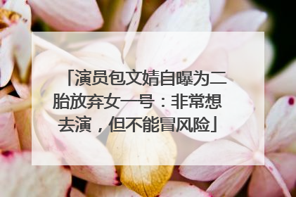 演员包文婧自曝为二胎放弃女一号：非常想去演，但不能冒风险