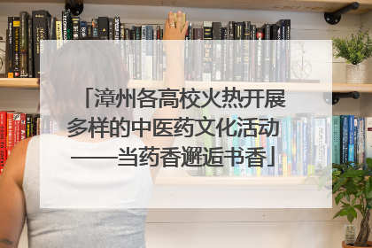 漳州各高校火热开展多样的中医药文化活动——当药香邂逅书香