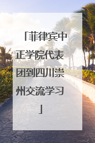 菲律宾中正学院代表团到四川崇州交流学习