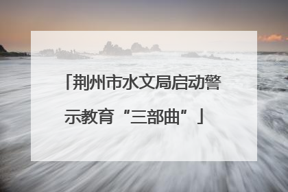 荆州市水文局启动警示教育“三部曲”