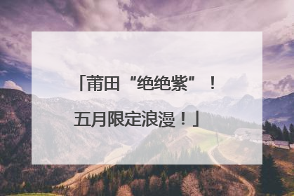 莆田“绝绝紫”！五月限定浪漫！