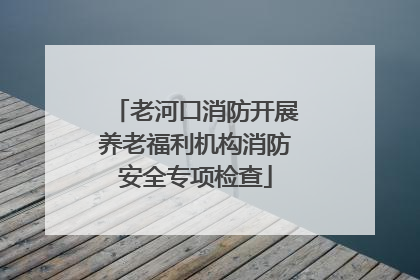 老河口消防开展养老福利机构消防安全专项检查