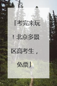 考完来玩！北京多景区高考生，免票