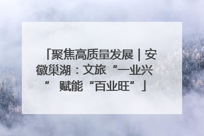 聚焦高质量发展｜安徽巢湖：文旅“一业兴” 赋能“百业旺”