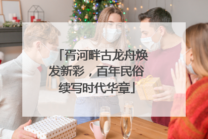 胥河畔古龙舟焕发新彩，百年民俗续写时代华章