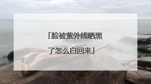 脸被紫外线晒黑了怎么白回来