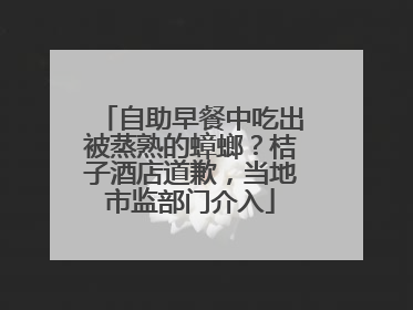 自助早餐中吃出被蒸熟的蟑螂？桔子酒店道歉，当地市监部门介入