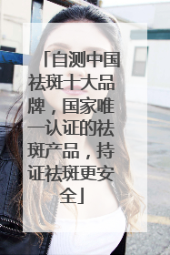 自测中国祛斑十大品牌，国家唯一认证的祛斑产品，持证祛斑更安全