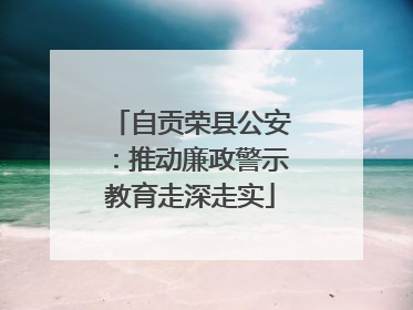 自贡荣县公安：推动廉政警示教育走深走实