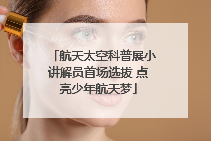 航天太空科普展小讲解员首场选拔 点亮少年航天梦