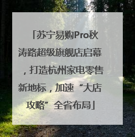 苏宁易购Pro秋涛路超级旗舰店启幕，打造杭州家电零售新地标，加速“大店攻略”全省布局