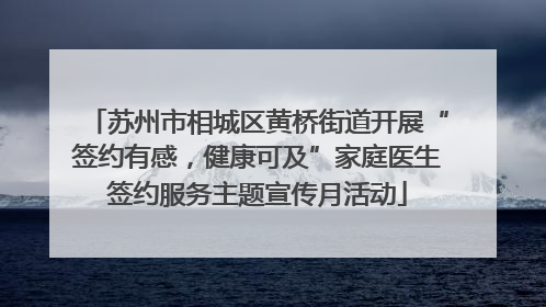 苏州市相城区黄桥街道开展“签约有感，健康可及”家庭医生签约服务主题宣传月活动