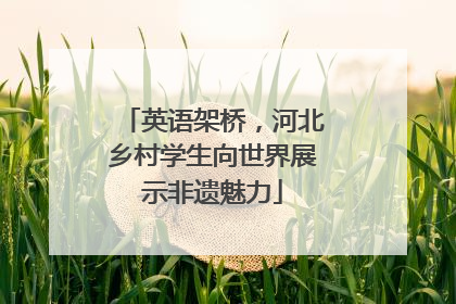 英语架桥，河北乡村学生向世界展示非遗魅力
