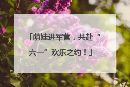 萌娃进军营，共赴“六一”欢乐之约！