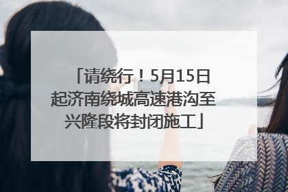 请绕行！5月15日起济南绕城高速港沟至兴隆段将封闭施工
