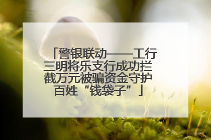 警银联动——工行三明将乐支行成功拦截万元被骗资金守护百姓“钱袋子”