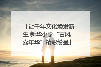 让千年文化焕发新生 新华小学“古风嘉年华”精彩纷呈