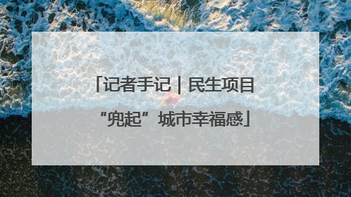 记者手记｜民生项目“兜起”城市幸福感