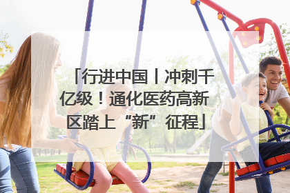 行进中国丨冲刺千亿级！通化医药高新区踏上“新”征程
