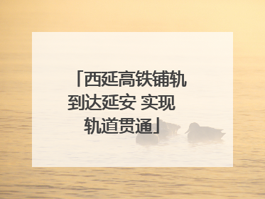 西延高铁铺轨到达延安 实现轨道贯通