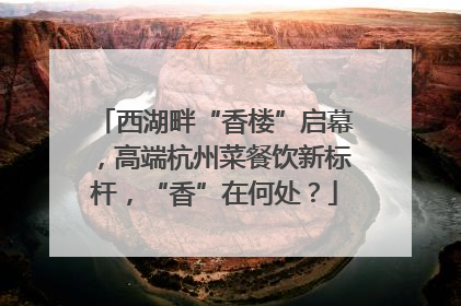 西湖畔“香楼”启幕，高端杭州菜餐饮新标杆，“香”在何处？