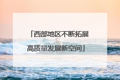 西部地区不断拓展高质量发展新空间