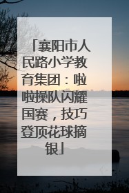 襄阳市人民路小学教育集团：啦啦操队闪耀国赛，技巧登顶花球摘银