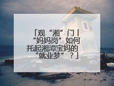 观“湘”门丨“妈妈岗”如何托起湘潭宝妈的“就业梦”？