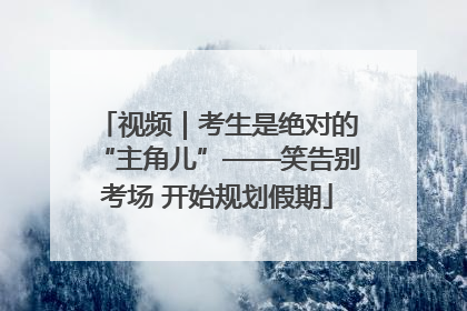 视频｜考生是绝对的“主角儿”——笑告别考场 开始规划假期