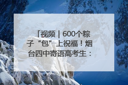 视频｜600个粽子“包”上祝福！烟台四中寄语高考生：一举高“粽”