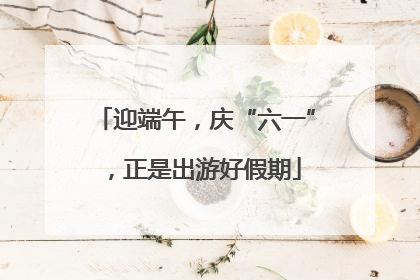 迎端午，庆“六一”，正是出游好假期