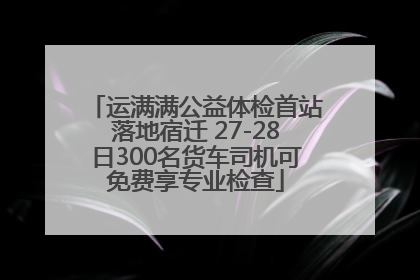 运满满公益体检首站落地宿迁 27-28日300名货车司机可免费享专业检查