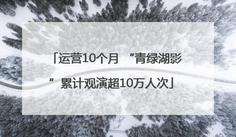 运营10个月 “青绿湖影”累计观演超10万人次