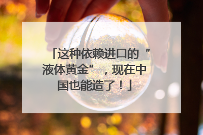 这种依赖进口的“液体黄金”，现在中国也能造了！