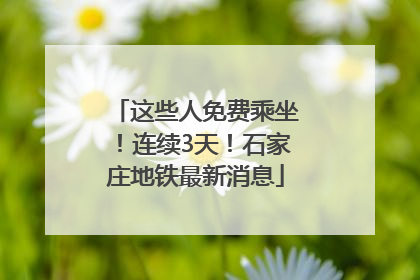 这些人免费乘坐！连续3天！石家庄地铁最新消息