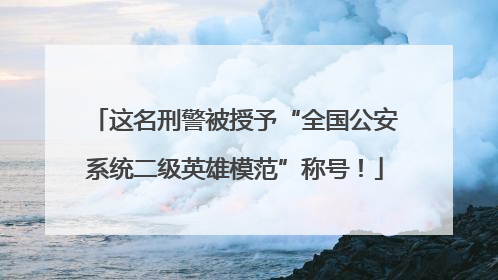 这名刑警被授予“全国公安系统二级英雄模范”称号！