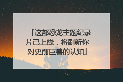 这部恐龙主题纪录片已上线，将刷新你对史前巨兽的认知