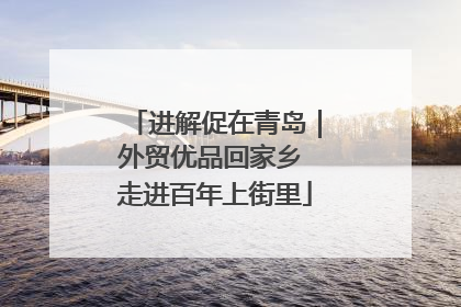 进解促在青岛｜外贸优品回家乡 走进百年上街里
