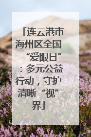 连云港市海州区全国“爱眼日”：多元公益行动，守护清晰“视”界