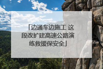 边通车边施工 这段改扩建高速公路演练救援保安全
