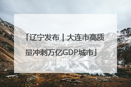 辽宁发布｜大连市高质量冲刺万亿GDP城市
