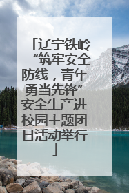 辽宁铁岭“筑牢安全防线，青年勇当先锋”安全生产进校园主题团日活动举行