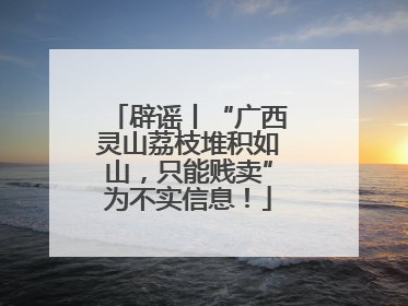 辟谣丨“广西灵山荔枝堆积如山，只能贱卖”为不实信息！