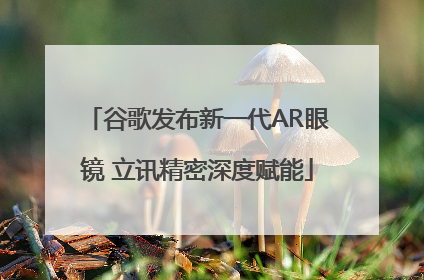 谷歌发布新一代AR眼镜 立讯精密深度赋能