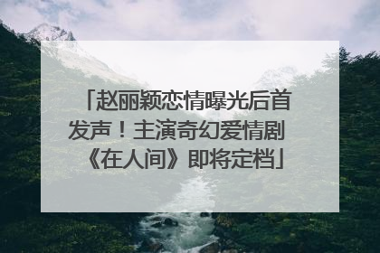 赵丽颖恋情曝光后首发声！主演奇幻爱情剧《在人间》即将定档